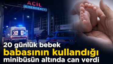 20 günlük bebek babasının kullandığı minibüsün altında can verdi