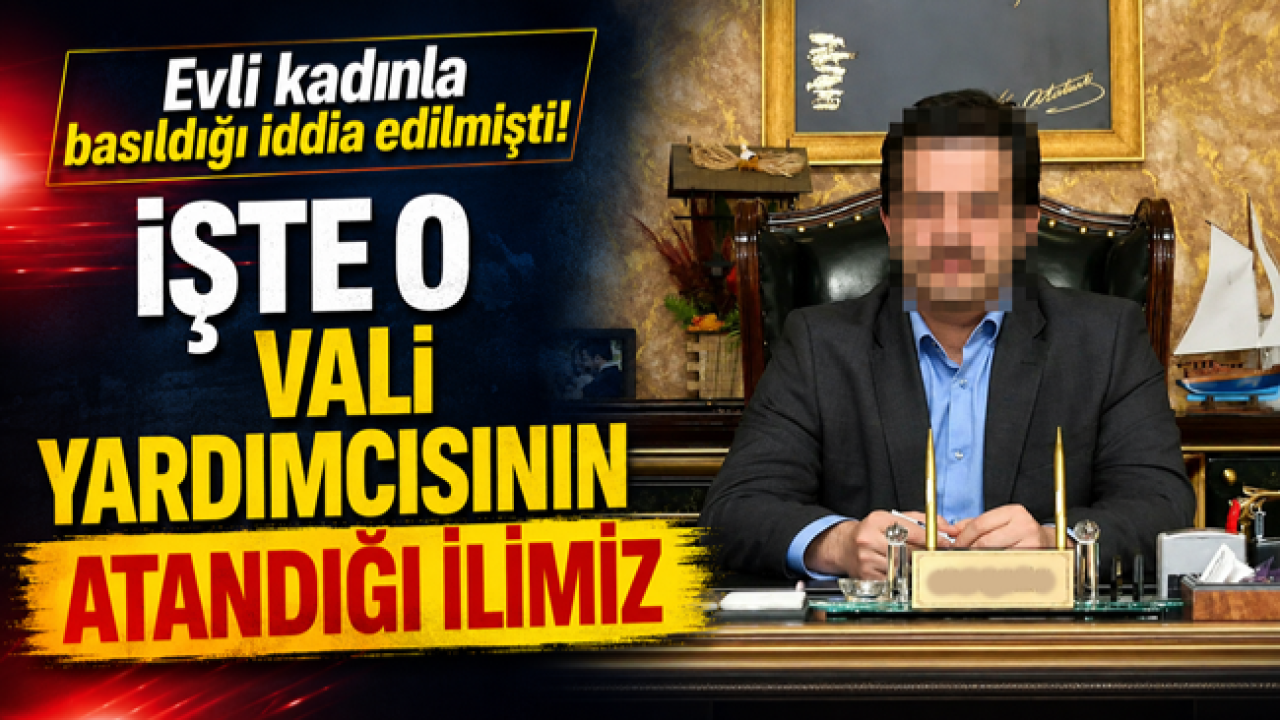 Evli kadınla basıldığı iddia edilmişti! İşte o vali yardımcısının atandığı ilimiz