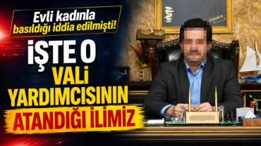 Evli kadınla basıldığı iddia edilmişti! İşte o vali yardımcısının atandığı ilimiz