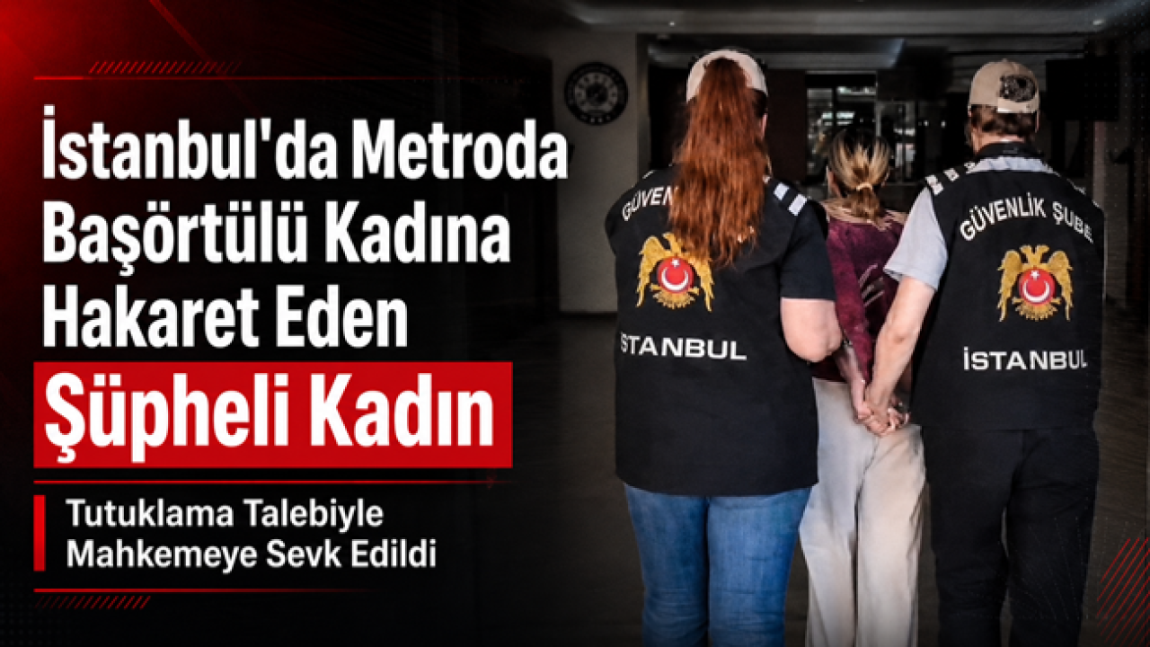 İstanbul'da Metroda Başörtülü Kadına Hakaret Eden Şüpheli Kadın Tutuklama Talebiyle Mahkemeye Sevk Edildi