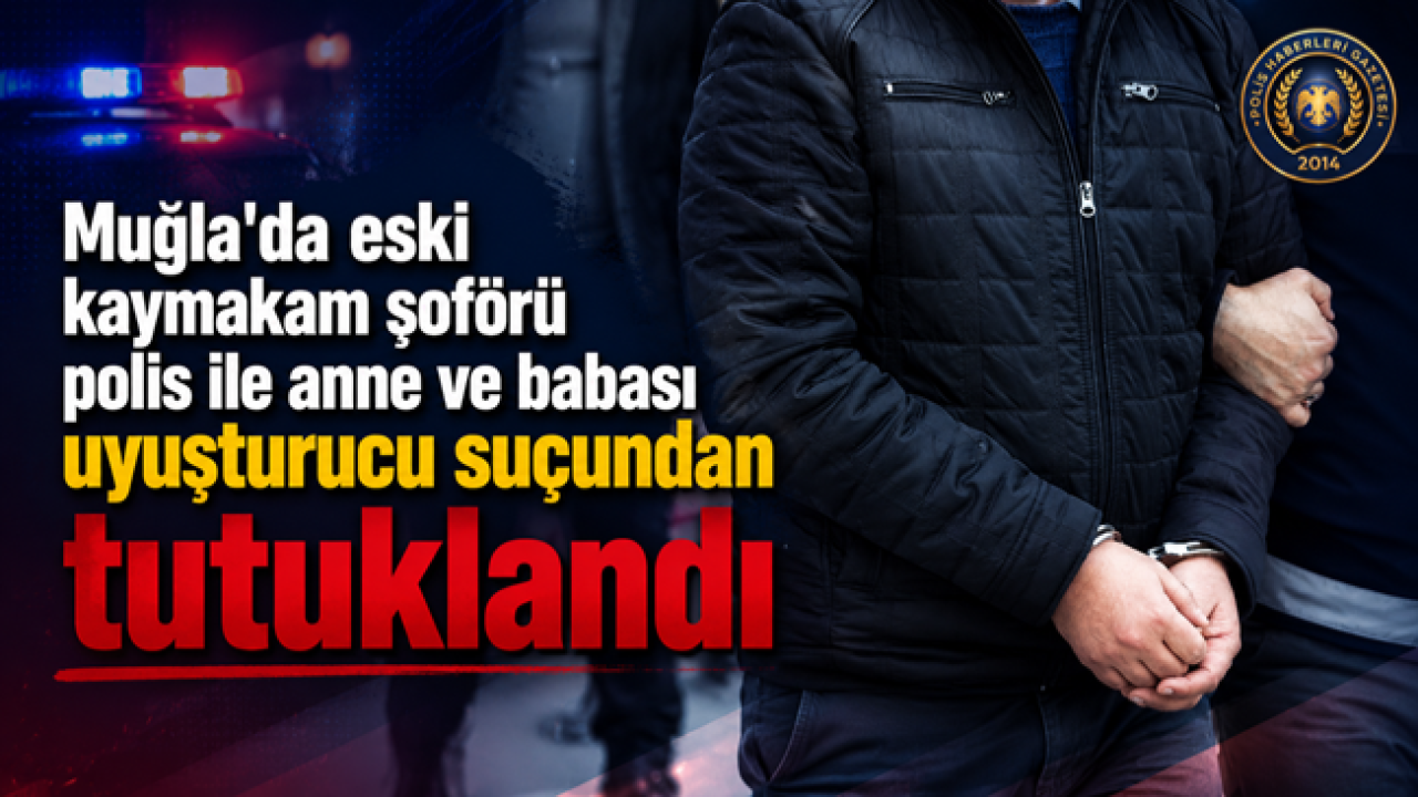 Muğla'da eski kaymakam şoförü polis ile anne ve babası uyuşturucu suçundan tutuklandı